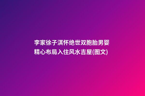 李家徐子淇怀绝世双胞胎男婴 精心布局入住风水吉屋(图文)